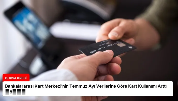 Bankalararası Kart Merkezi’nin Temmuz Ayı Verilerine Göre Kart Kullanımı Arttı ⏬👇