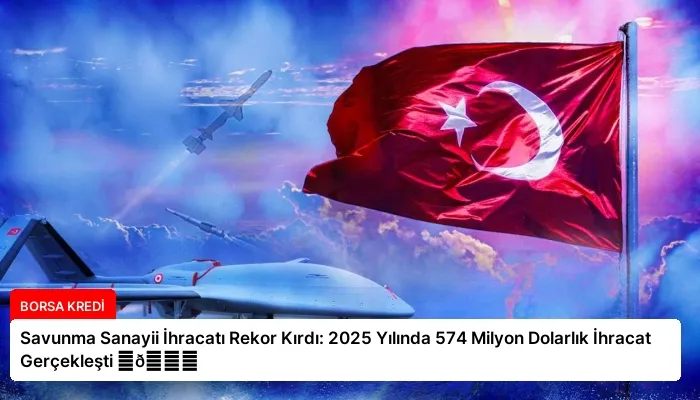 Savunma Sanayii İhracatı Rekor Kırdı: 2025 Yılında 574 Milyon Dolarlık İhracat Gerçekleşti ⏬👇