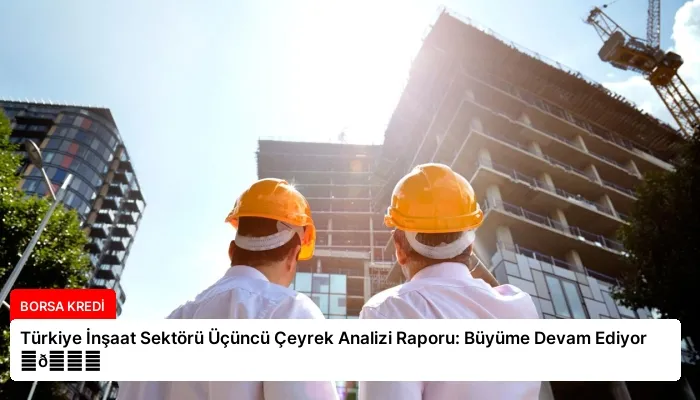 Türkiye İnşaat Sektörü Üçüncü Çeyrek Analizi Raporu: Büyüme Devam Ediyor ⏬👇