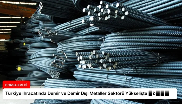 Türkiye İhracatında Demir ve Demir Dışı Metaller Sektörü Yükselişte ⏬👇
