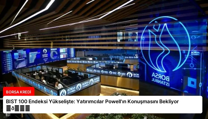 BIST 100 Endeksi Yükselişte: Yatırımcılar Powell’ın Konuşmasını Bekliyor ⏬👇