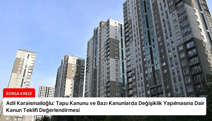 Adil Karaismailoğlu: Tapu Kanunu ve Bazı Kanunlarda Değişiklik Yapılmasına Dair Kanun Teklifi Değerlendirmesi
