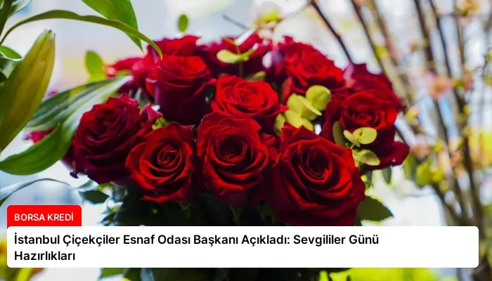 İstanbul Çiçekçiler Esnaf Odası Başkanı Açıkladı: Sevgililer Günü Hazırlıkları