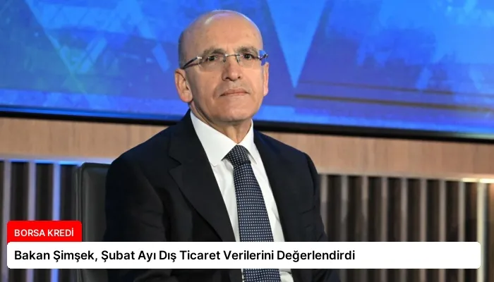 Bakan Şimşek, Şubat Ayı Dış Ticaret Verilerini Değerlendirdi