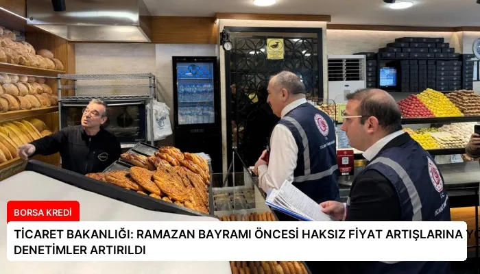 TİCARET BAKANLIĞI: RAMAZAN BAYRAMI ÖNCESİ HAKSIZ FİYAT ARTIŞLARINA YÖNELİK DENETİMLER ARTIRILDI