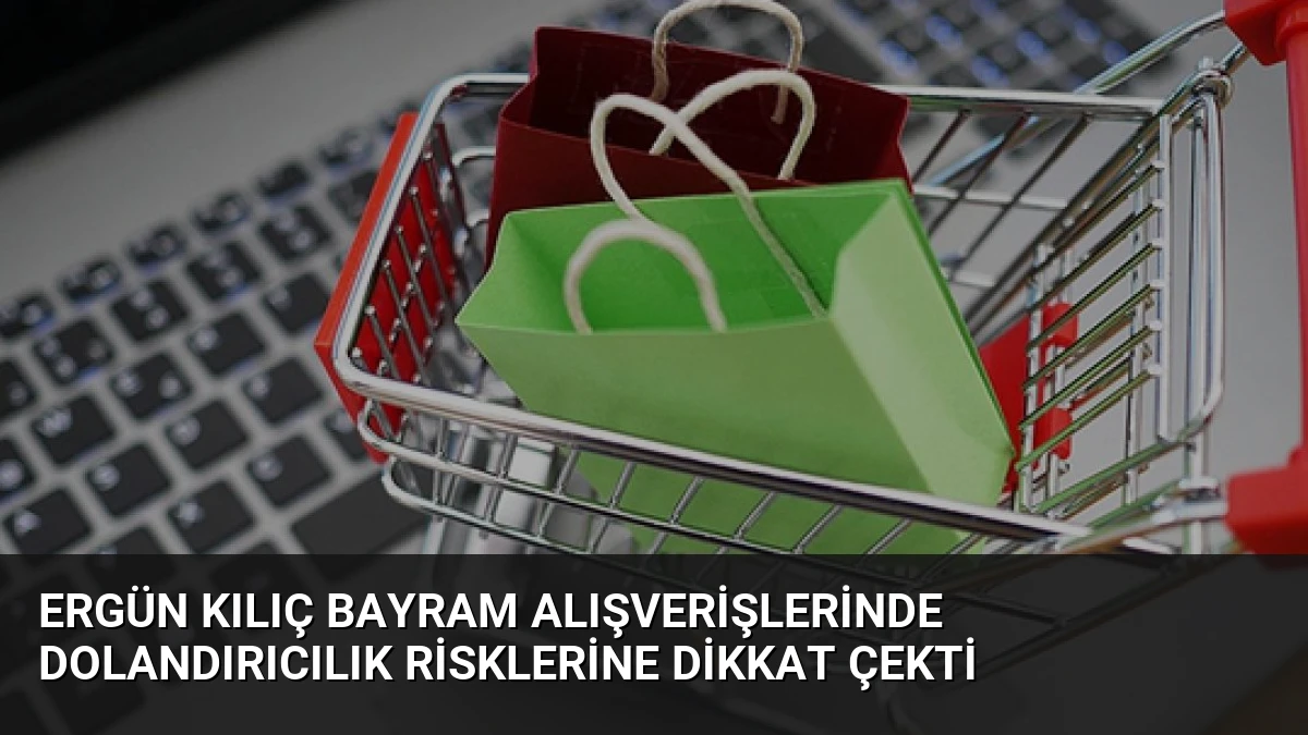 Ergün Kılıç Bayram Alışverişlerinde Dolandırıcılık Risklerine Dikkat Çekti