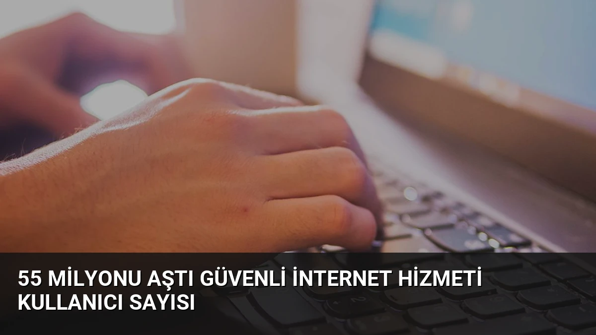 55 Milyonu Aştı Güvenli İnternet Hizmeti Kullanıcı Sayısı