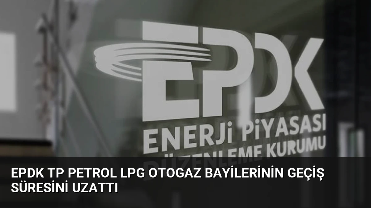 EPDK TP Petrol LPG Otogaz Bayilerinin Geçiş Süresini Uzattı