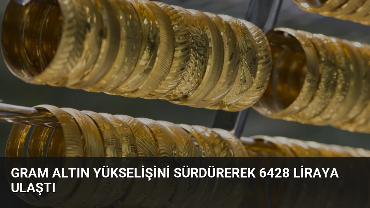 Gram Altın Yükselişini Sürdürerek 6428 Liraya Ulaştı