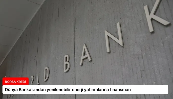 Dünya Bankası’ndan yenilenebilir enerji yatırımlarına finansman