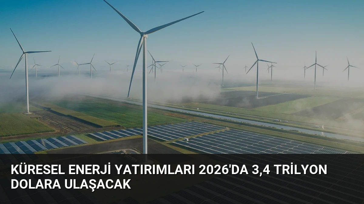 Küresel Enerji Yatırımları 2026’da 3,4 Trilyon Dolara Ulaşacak