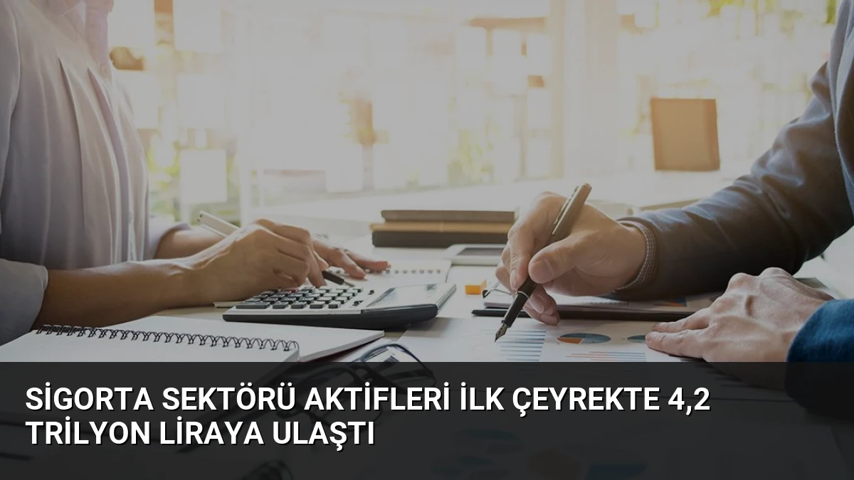 Sigorta Sektörü Aktifleri İlk Çeyrekte 4,2 Trilyon Liraya Ulaştı