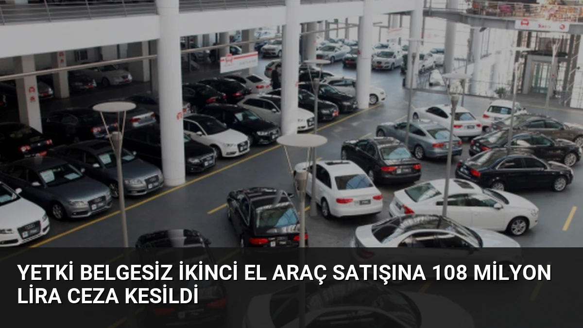 Yetki Belgesiz İkinci El Araç Satışına 108 Milyon Lira Ceza Kesildi