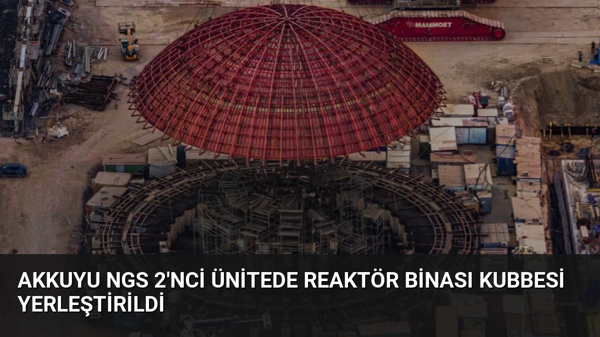 Akkuyu NGS 2’nci Ünitede Reaktör Binası Kubbesi Yerleştirildi