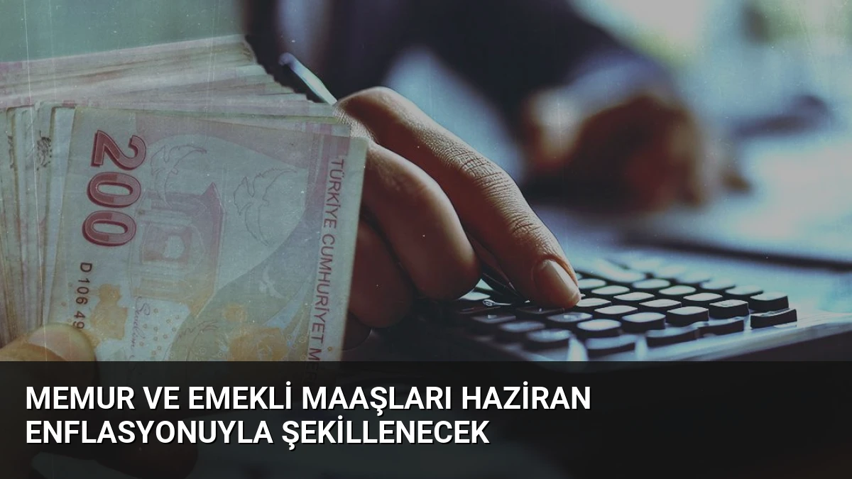 Memur ve Emekli Maaşları Haziran Enflasyonuyla Şekillenecek
