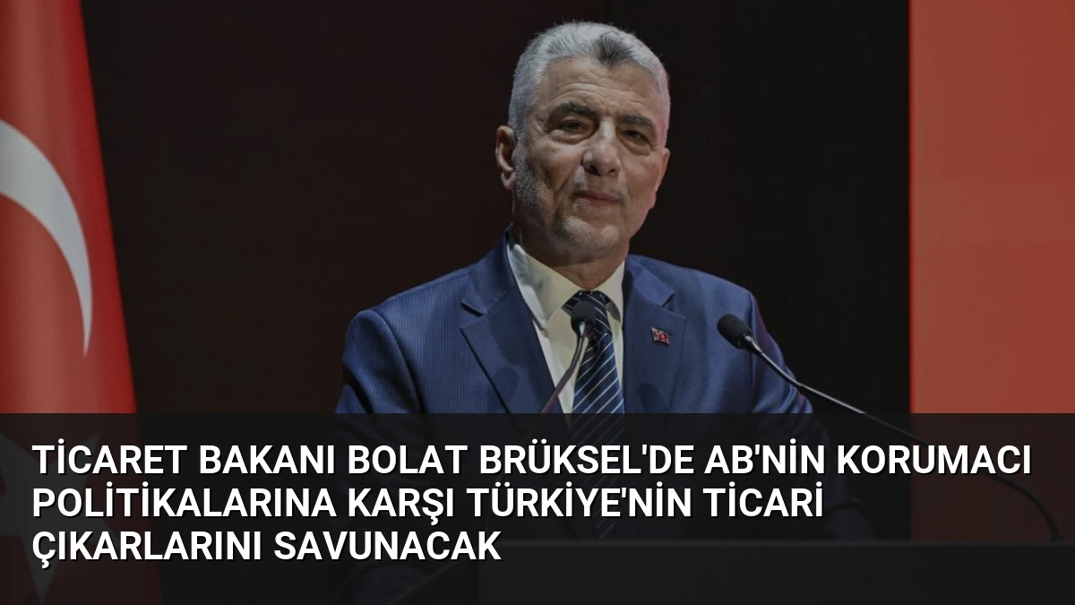 Ticaret Bakanı Bolat Brüksel’de AB’nin Korumacı Politikalarına Karşı Türkiye’nin Ticari Çıkarlarını Savunacak