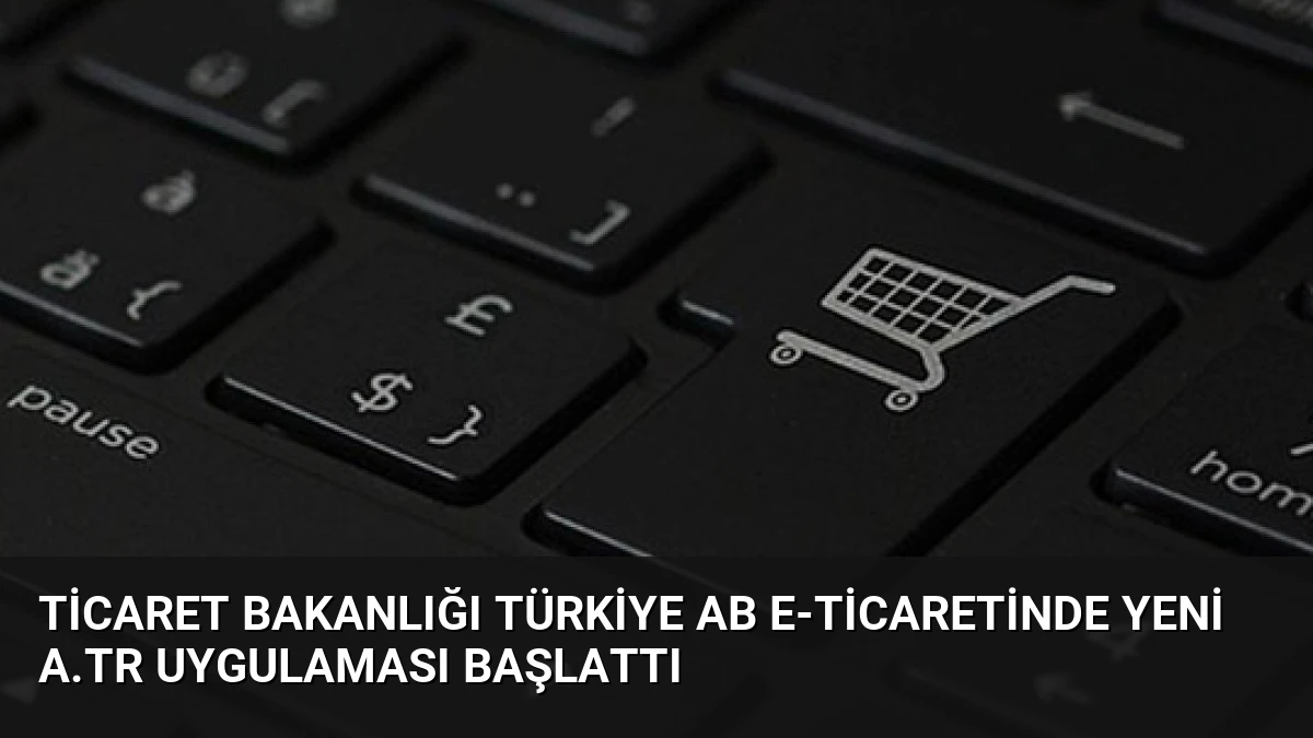 Ticaret Bakanlığı Türkiye AB E-Ticaretinde Yeni A.TR Uygulaması Başlattı