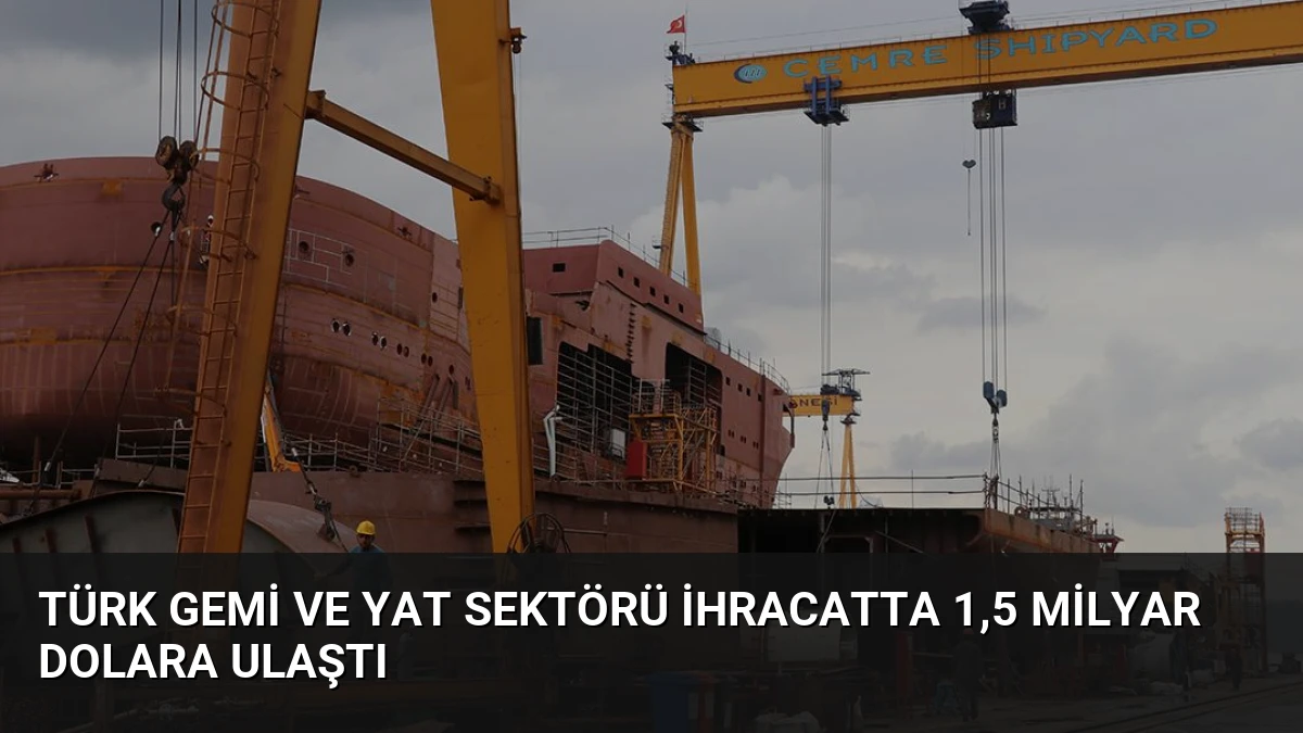 Türk Gemi ve Yat Sektörü İhracatta 1,5 Milyar Dolara Ulaştı