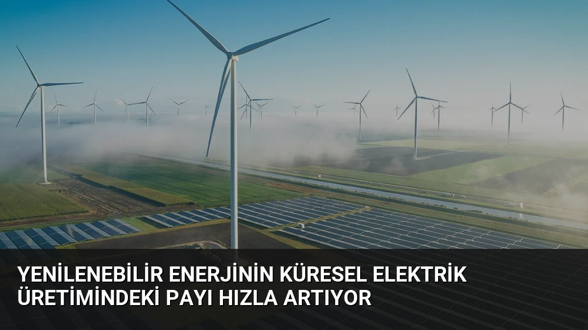 Yenilenebilir Enerjinin Küresel Elektrik Üretimindeki Payı Hızla Artıyor