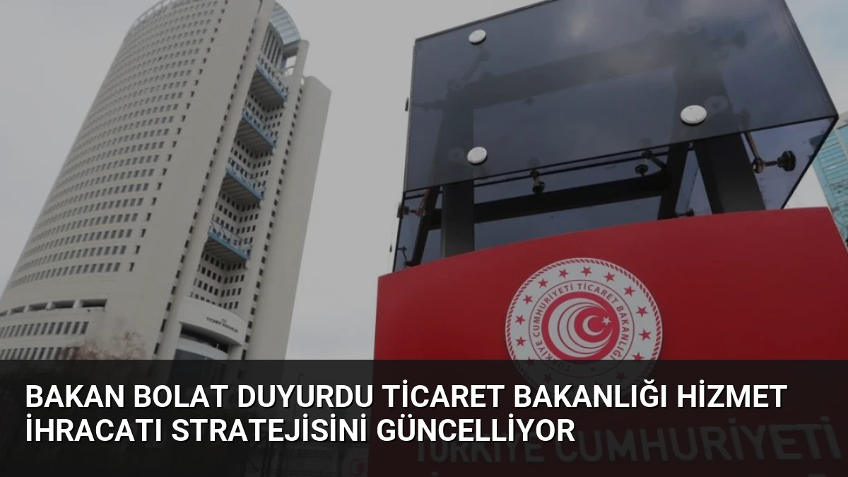 Bakan Bolat Duyurdu Ticaret Bakanlığı Hizmet İhracatı Stratejisini Güncelliyor