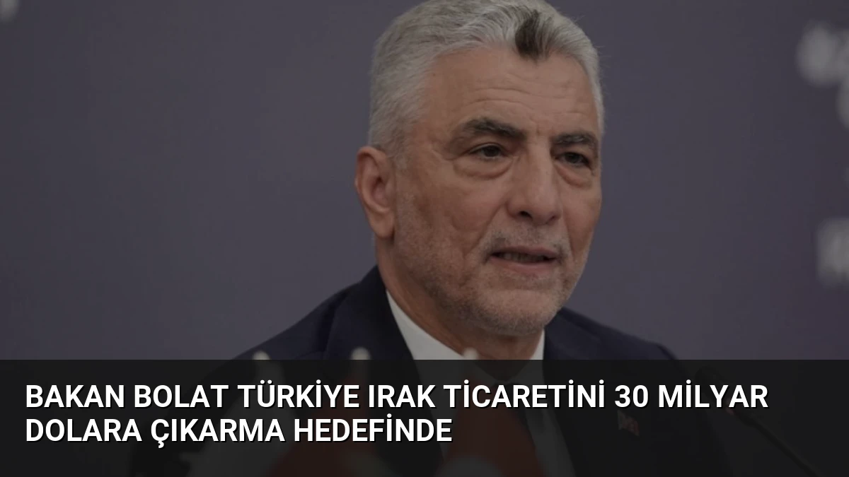 Bakan Bolat Türkiye Irak Ticaretini 30 Milyar Dolara Çıkarma Hedefinde