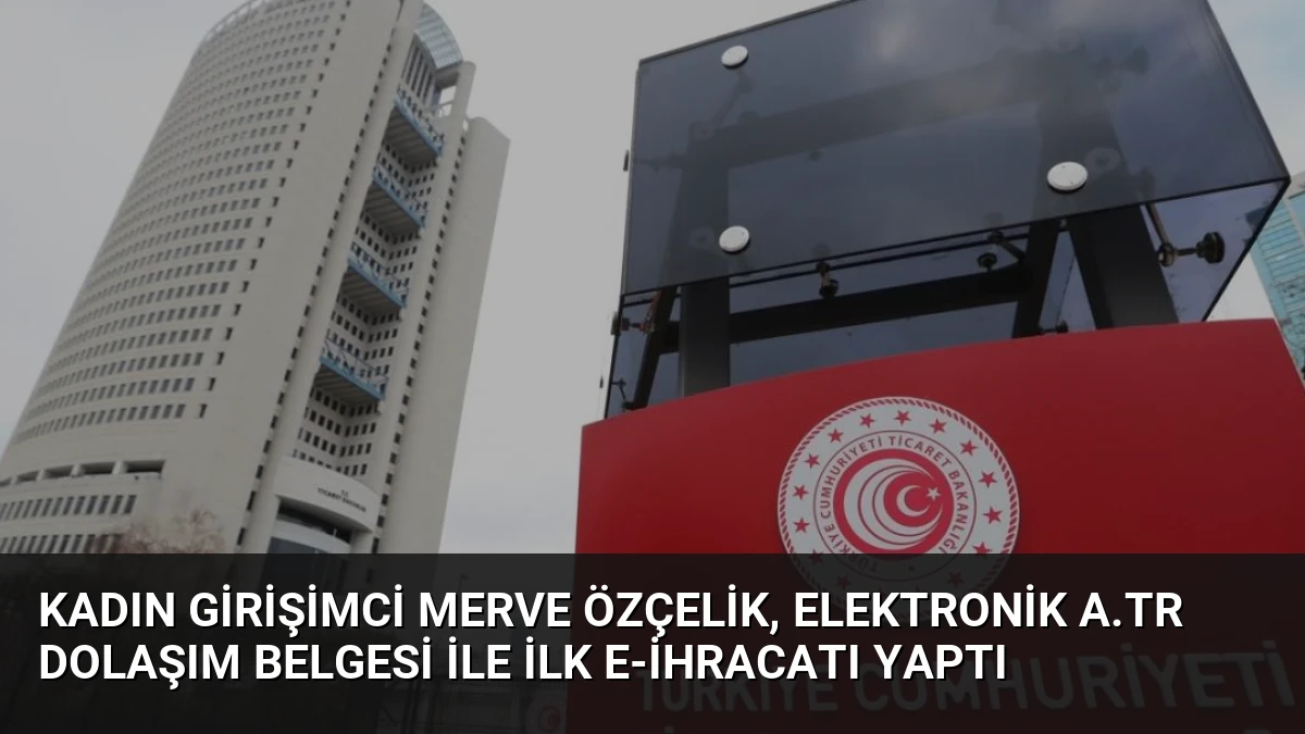 Kadın Girişimci Merve Özçelik, Elektronik A.TR Dolaşım Belgesi ile İlk E-İhracatı Yaptı