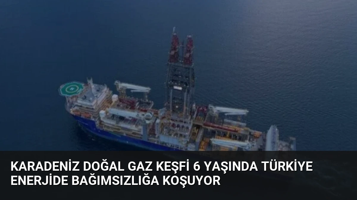 Karadeniz Doğal Gaz Keşfi 6 Yaşında Türkiye Enerjide Bağımsızlığa Koşuyor