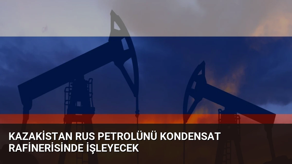Kazakistan Rus Petrolünü Kondensat Rafinerisinde İşleyecek