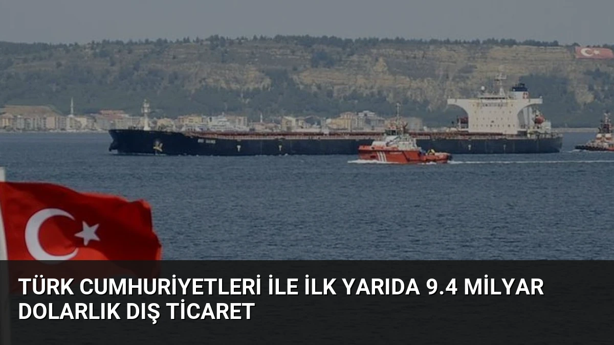Türk Cumhuriyetleri ile İlk Yarıda 9.4 Milyar Dolarlık Dış Ticaret