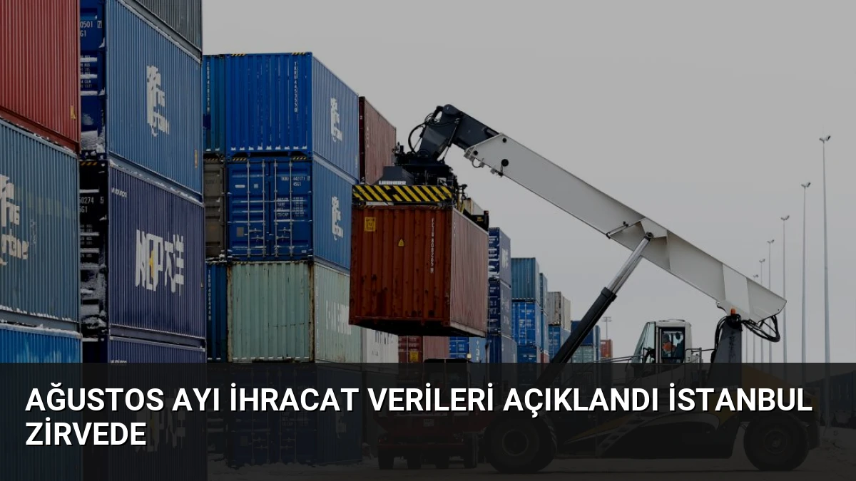 Ağustos Ayı İhracat Verileri Açıklandı İstanbul Zirvede