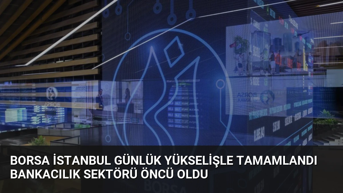 Borsa İstanbul Günlük Yükselişle Tamamlandı Bankacılık Sektörü Öncü Oldu