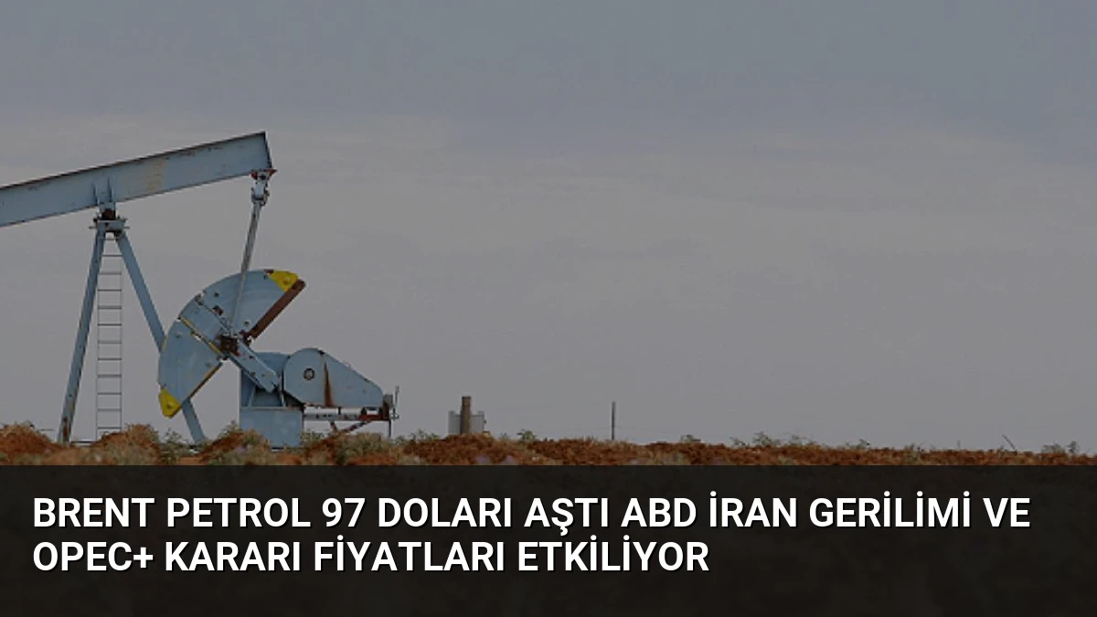 Brent Petrol 97 Doları Aştı ABD İran Gerilimi ve OPEC+ Kararı Fiyatları Etkiliyor
