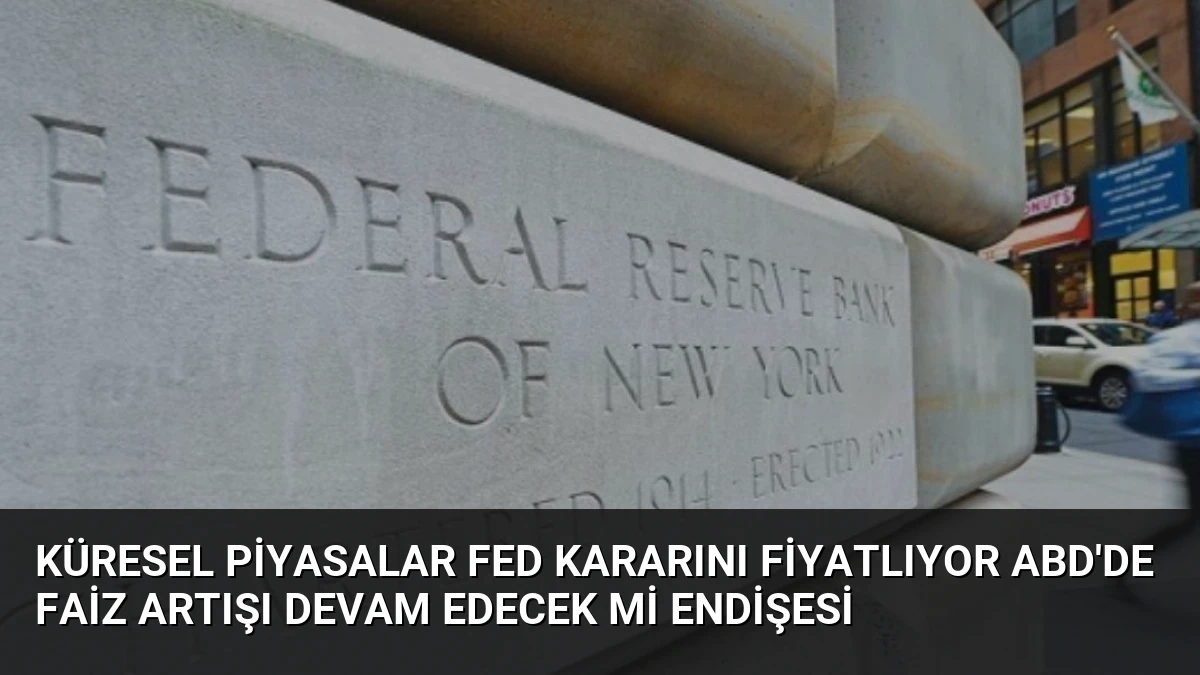 Küresel Piyasalar Fed Kararını Fiyatlıyor ABD’de Faiz Artışı Devam Edecek Mi Endişesi