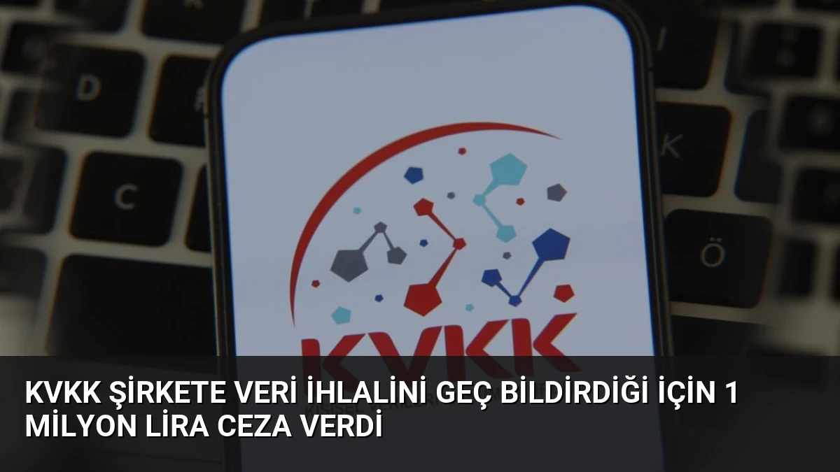 KVKK Şirkete Veri İhlalini Geç Bildirdiği İçin 1 Milyon Lira Ceza Verdi