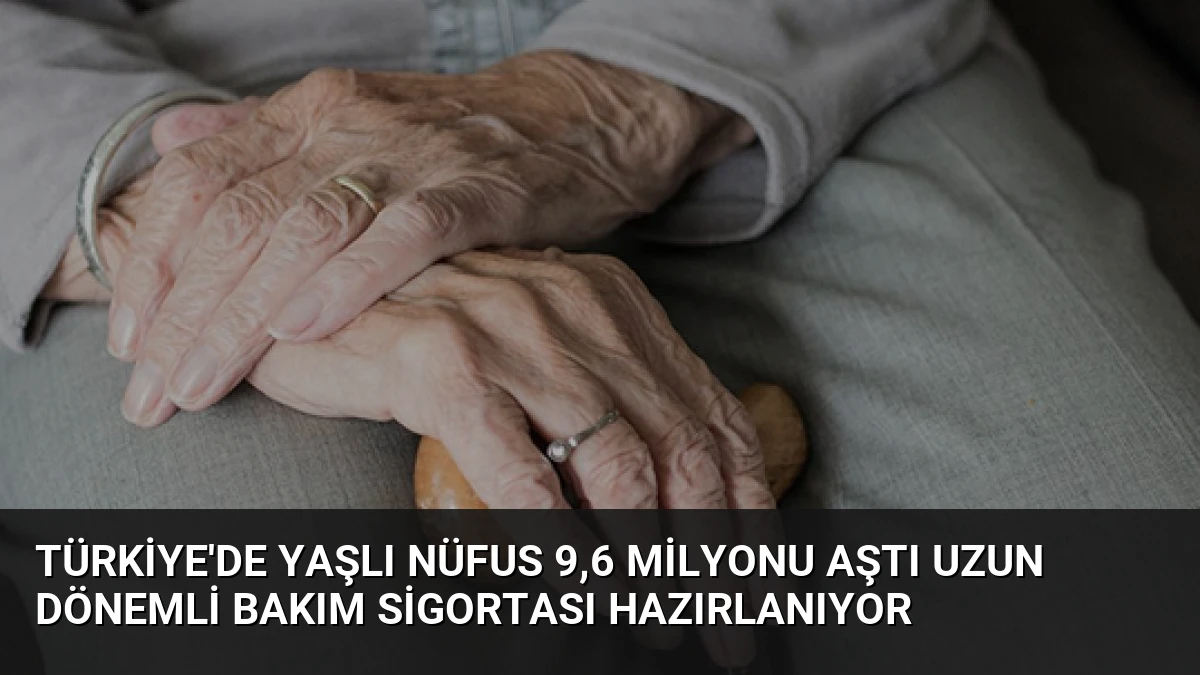 Türkiye’de Yaşlı Nüfus 9,6 Milyonu Aştı Uzun Dönemli Bakım Sigortası Hazırlanıyor