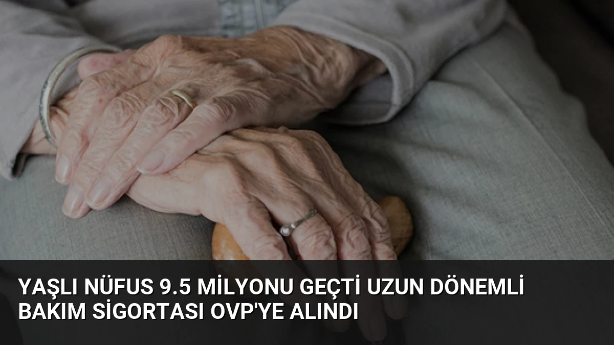 Yaşlı Nüfus 9.5 Milyonu Geçti Uzun Dönemli Bakım Sigortası OVP’ye Alındı