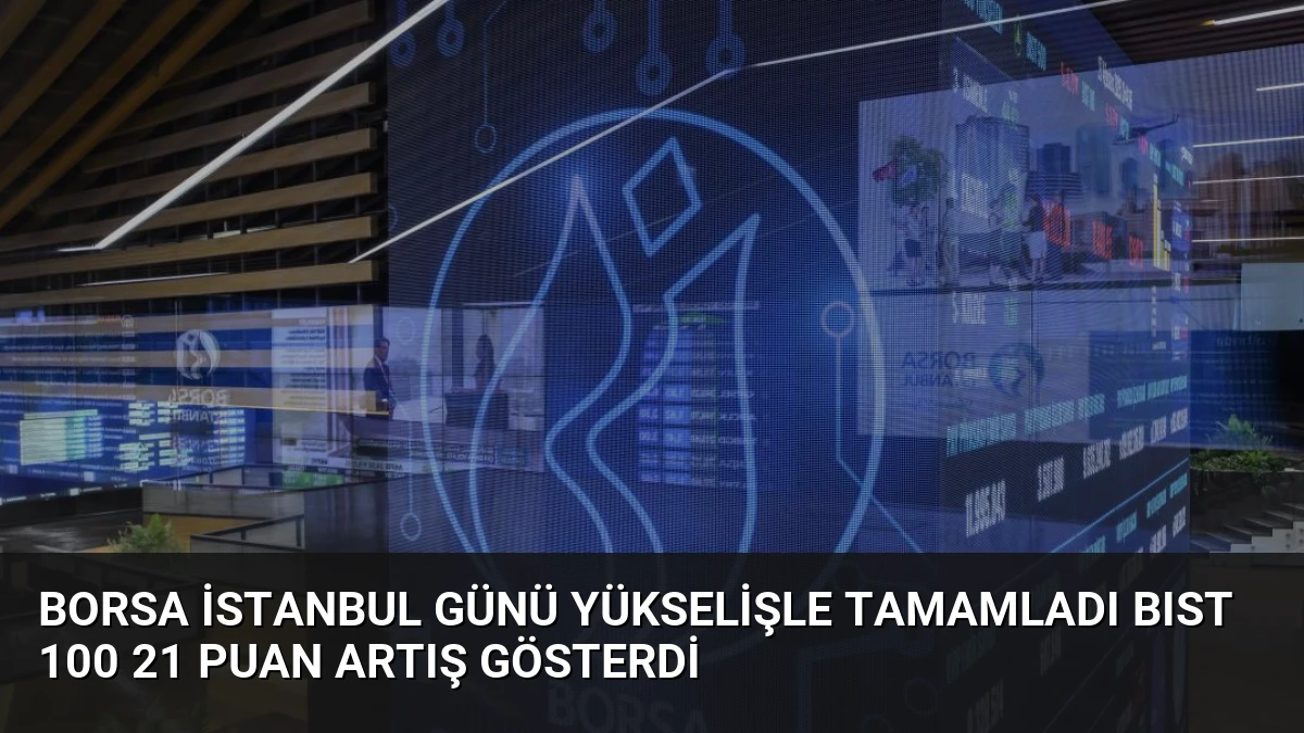 Borsa İstanbul Günü Yükselişle Tamamladı BIST 100 21 Puan Artış Gösterdi