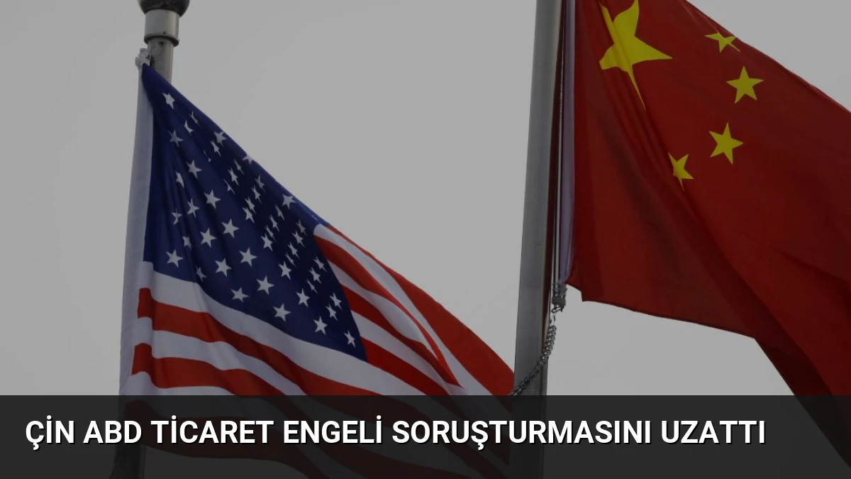 Çin ABD Ticaret Engeli Soruşturmasını Uzattı