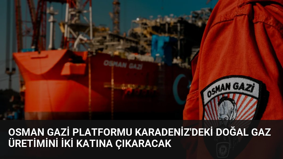 Osman Gazi Platformu Karadeniz’deki Doğal Gaz Üretimini İki Katına Çıkaracak