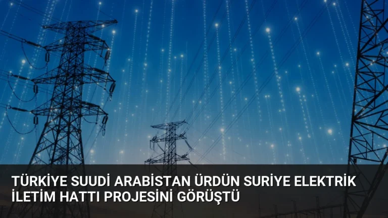 Türkiye Suudi Arabistan Ürdün Suriye Elektrik İletim Hattı Projesini Görüştü