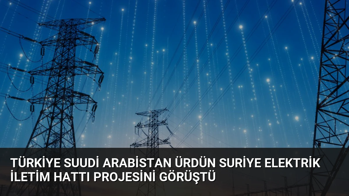Türkiye Suudi Arabistan Ürdün Suriye Elektrik İletim Hattı Projesini Görüştü