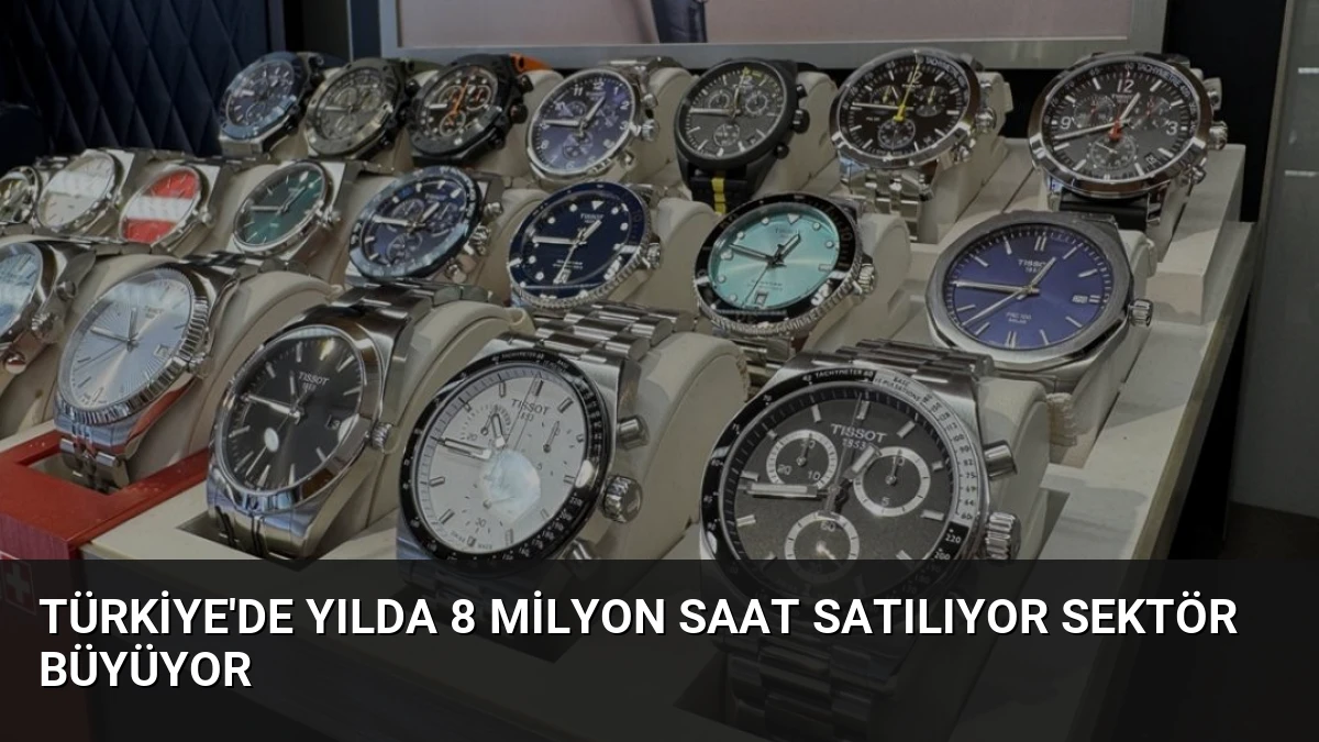 Türkiye’de Yılda 8 Milyon Saat Satılıyor Sektör Büyüyor