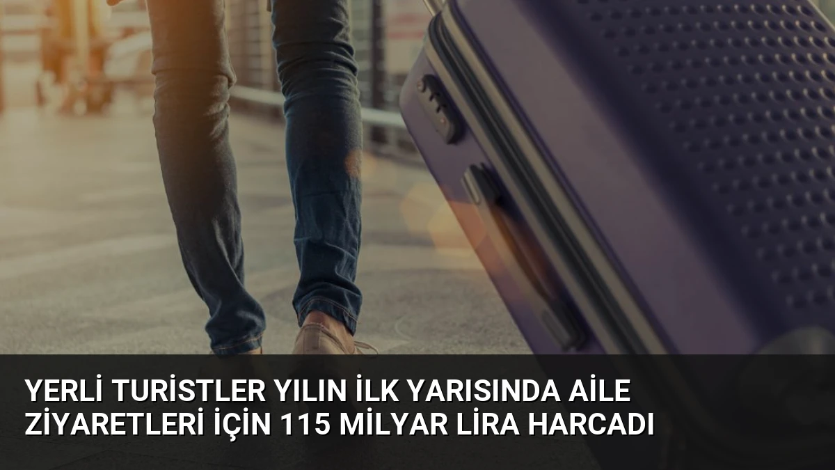 Yerli Turistler Yılın İlk Yarısında Aile Ziyaretleri İçin 115 Milyar Lira Harcadı